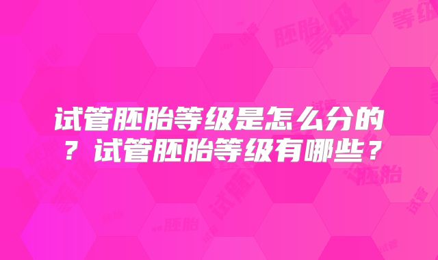试管胚胎等级是怎么分的？试管胚胎等级有哪些？