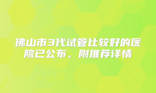 佛山市3代试管比较好的医院已公布，附推荐详情