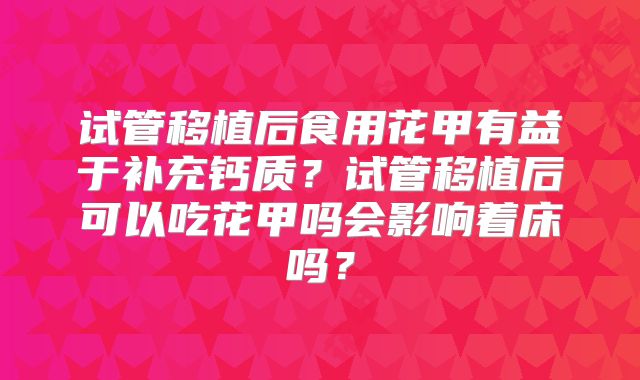 试管移植后食用花甲有益于补充钙质？试管移植后可以吃花甲吗会影响着床吗？