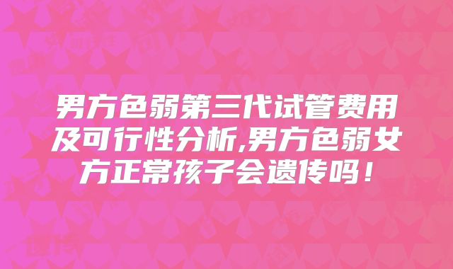 男方色弱第三代试管费用及可行性分析,男方色弱女方正常孩子会遗传吗！