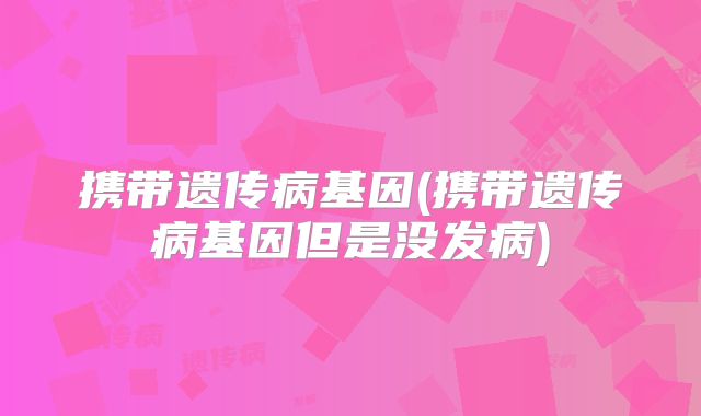 携带遗传病基因(携带遗传病基因但是没发病)