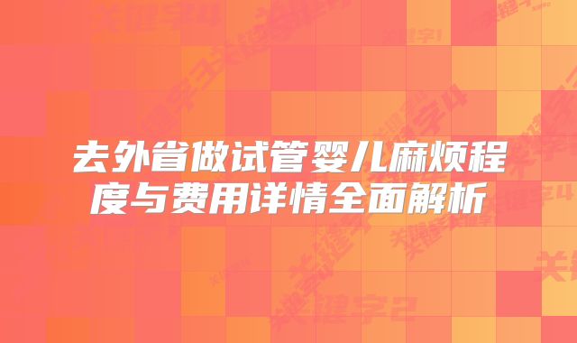 去外省做试管婴儿麻烦程度与费用详情全面解析