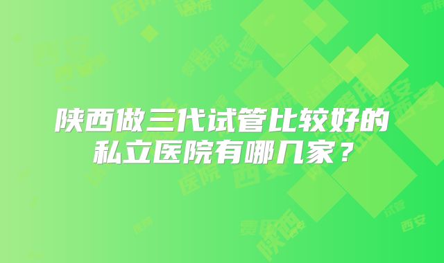 陕西做三代试管比较好的私立医院有哪几家？