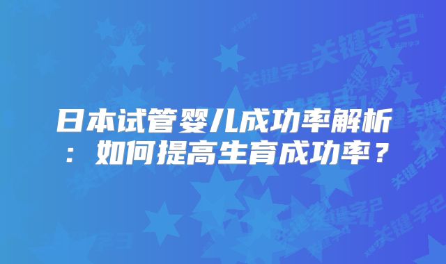日本试管婴儿成功率解析：如何提高生育成功率？