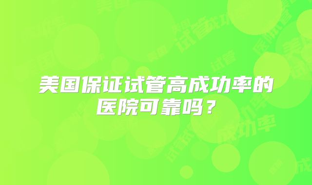美国保证试管高成功率的医院可靠吗?