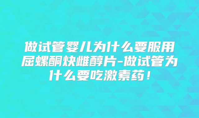 做试管婴儿为什么要服用屈螺酮炔雌醇片-做试管为什么要吃激素药!