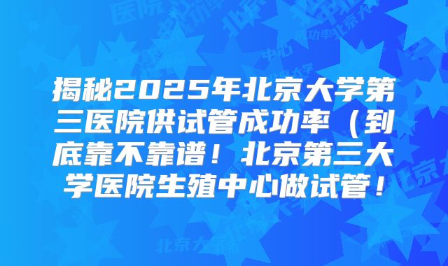 揭秘2025年北京大学第三医院供试管成功率（到底靠不靠谱！北京第三大学医院生殖中心做试管！
