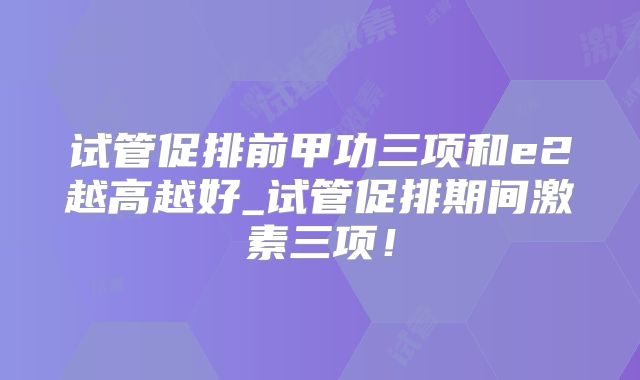 试管促排前甲功三项和e2越高越好_试管促排期间激素三项！