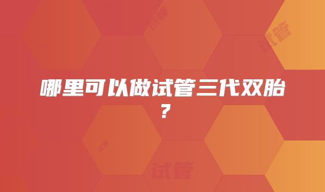 哪里可以做试管三代双胎?