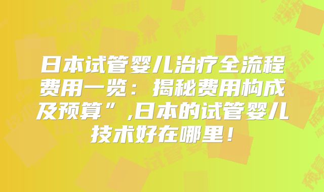 日本试管婴儿治疗全流程费用一览：揭秘费用构成及预算”,日本的试管婴儿技术好在哪里！