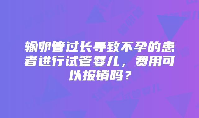 输卵管过长导致不孕的患者进行试管婴儿,费用可以报销吗?