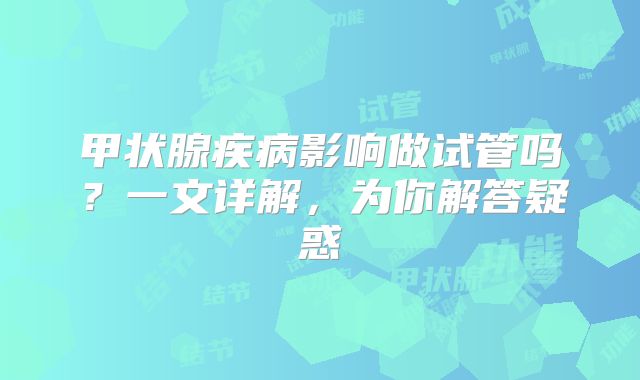 甲状腺疾病影响做试管吗?一文详解,为你解答疑惑
