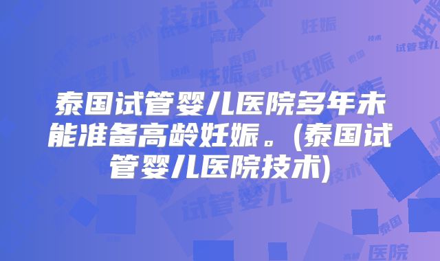 泰国试管婴儿医院多年未能准备高龄妊娠。(泰国试管婴儿医院技术)