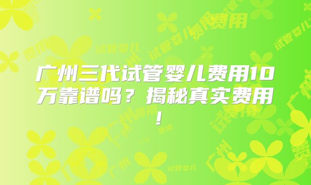 广州三代试管婴儿费用10万靠谱吗？揭秘真实费用！