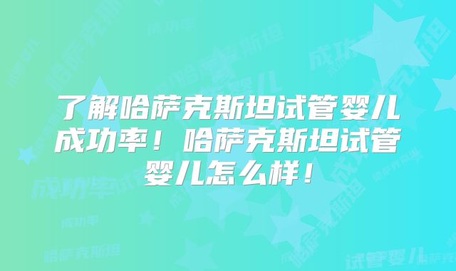 了解哈萨克斯坦试管婴儿成功率!哈萨克斯坦试管婴儿怎么样!