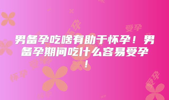 男备孕吃啥有助于怀孕！男备孕期间吃什么容易受孕！