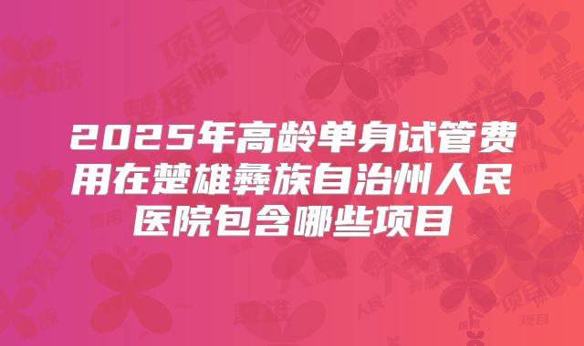 2025年高龄单身试管费用在楚雄彝族自治州人民医院包含哪些项目