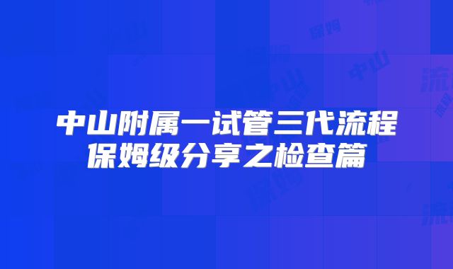 中山附属一试管三代流程保姆级分享之检查篇