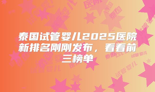 泰国试管婴儿2025医院新排名刚刚发布，看看前三榜单