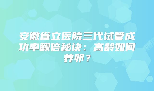 安徽省立医院三代试管成功率翻倍秘诀：高龄如何养卵？