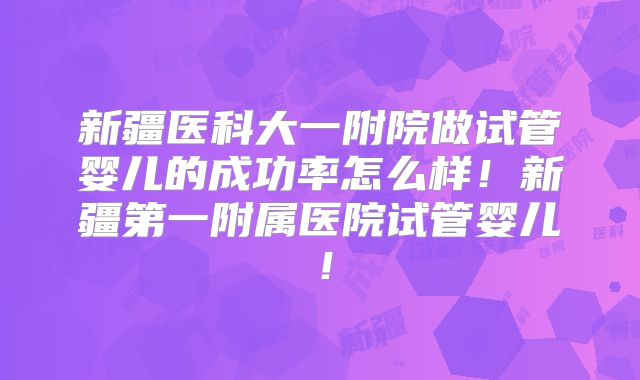 新疆医科大一附院做试管婴儿的成功率怎么样！新疆第一附属医院试管婴儿！