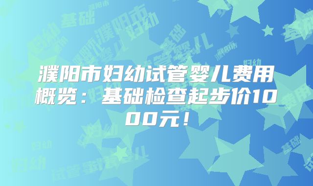 濮阳市妇幼试管婴儿费用概览:基础检查起步价1000元!
