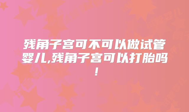残角子宫可不可以做试管婴儿,残角子宫可以打胎吗！