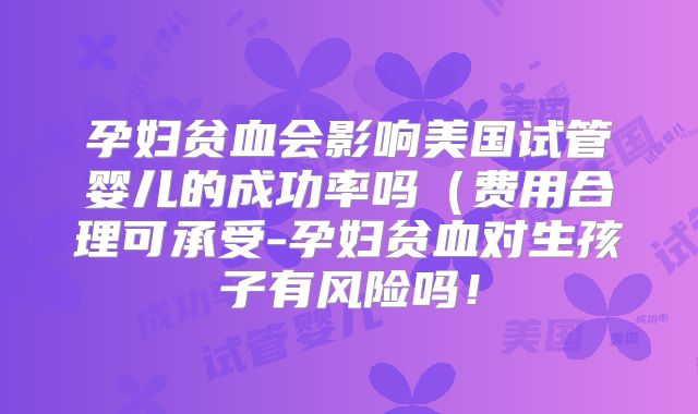 孕妇贫血会影响美国试管婴儿的成功率吗（费用合理可承受-孕妇贫血对生孩子有风险吗！