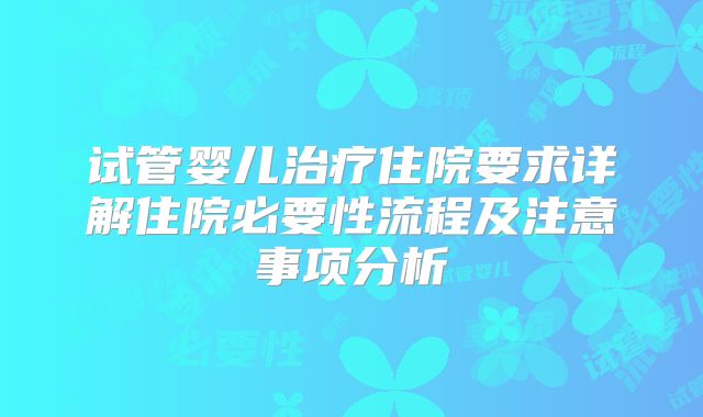 试管婴儿治疗住院要求详解住院必要性流程及注意事项分析