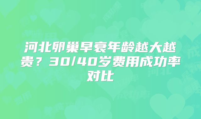 河北卵巢早衰年龄越大越贵？30/40岁费用成功率对比
