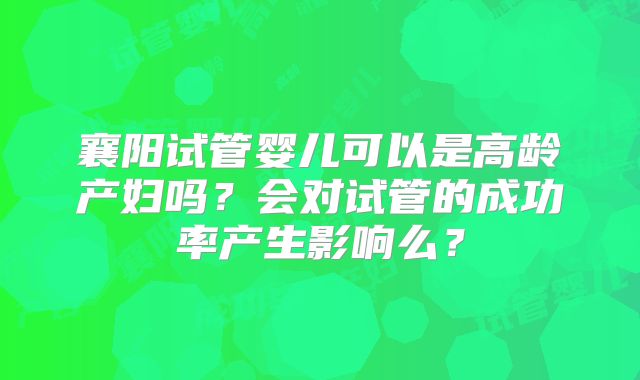 襄阳试管婴儿可以是高龄产妇吗？会对试管的成功率产生影响么？