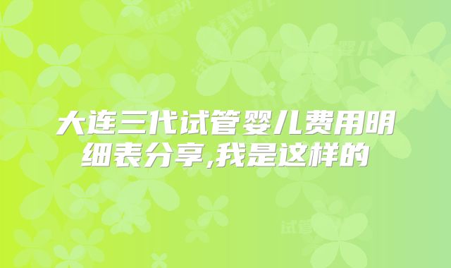 大连三代试管婴儿费用明细表分享,我是这样的