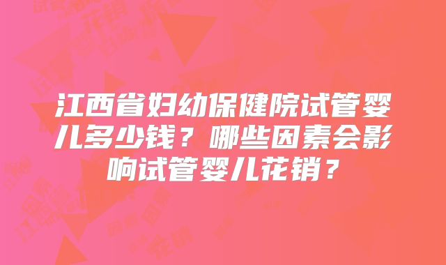 江西省妇幼保健院试管婴儿多少钱？哪些因素会影响试管婴儿花销？