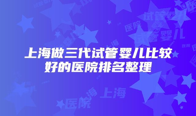 上海做三代试管婴儿比较好的医院排名整理