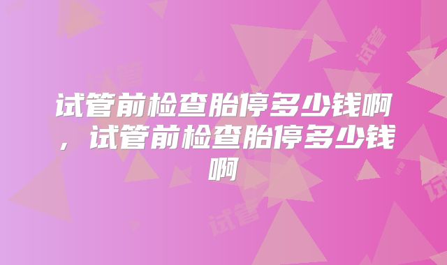 试管前检查胎停多少钱啊,试管前检查胎停多少钱啊