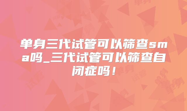 单身三代试管可以筛查sma吗_三代试管可以筛查自闭症吗!