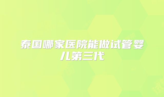 泰国哪家医院能做试管婴儿第三代
