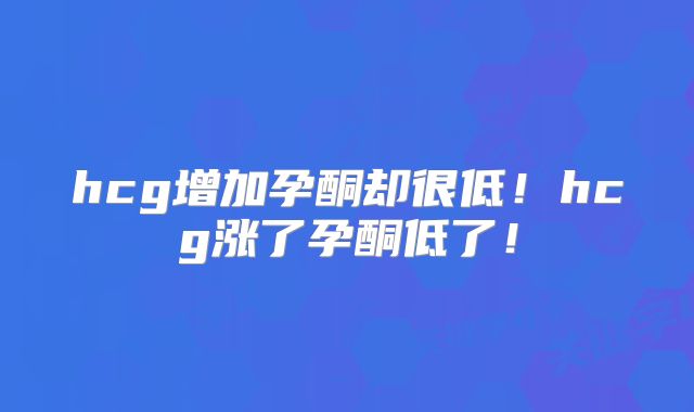 hcg增加孕酮却很低!hcg涨了孕酮低了!
