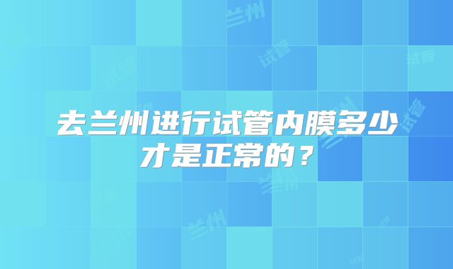去兰州进行试管内膜多少才是正常的?