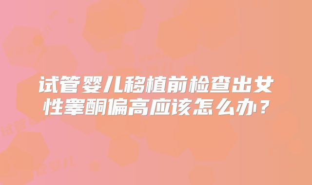试管婴儿移植前检查出女性睾酮偏高应该怎么办?