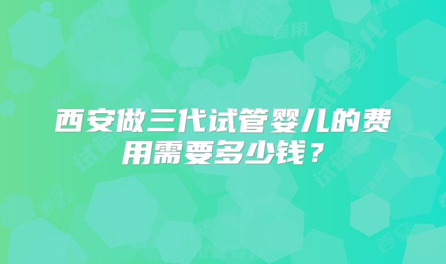 西安做三代试管婴儿的费用需要多少钱？