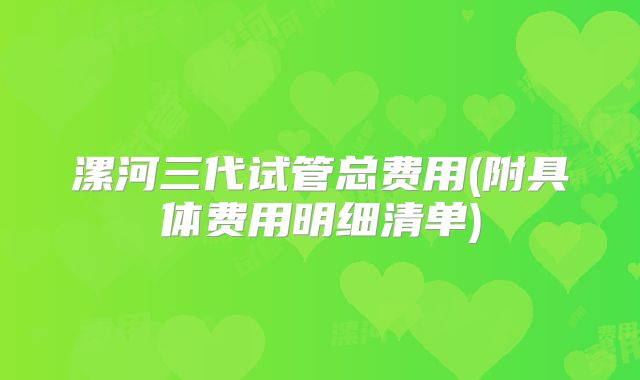 漯河三代试管总费用(附具体费用明细清单)