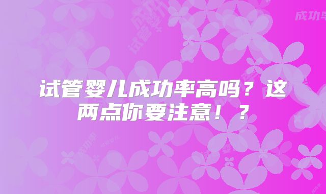 试管婴儿成功率高吗？这两点你要注意！？