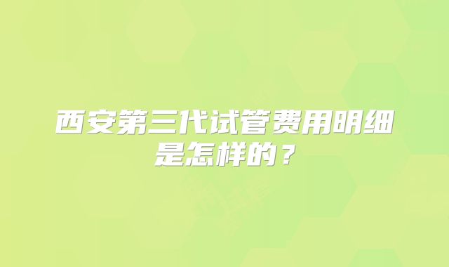 西安第三代试管费用明细是怎样的？