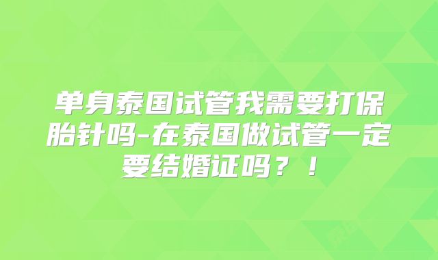 单身泰国试管我需要打保胎针吗-在泰国做试管一定要结婚证吗？！