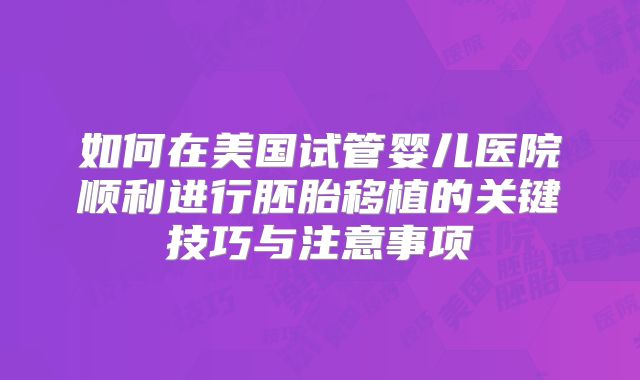 如何在美国试管婴儿医院顺利进行胚胎移植的关键技巧与注意事项