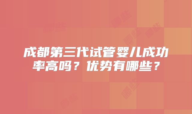 成都第三代试管婴儿成功率高吗?优势有哪些?