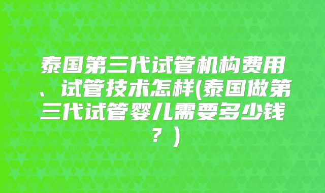 泰国第三代试管机构费用、试管技术怎样(泰国做第三代试管婴儿需要多少钱？)