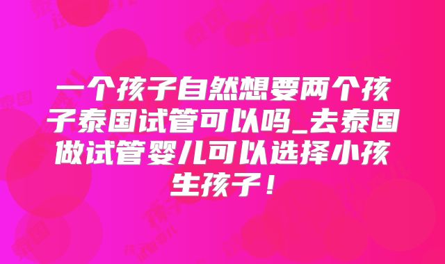 一个孩子自然想要两个孩子泰国试管可以吗_去泰国做试管婴儿可以选择小孩生孩子!