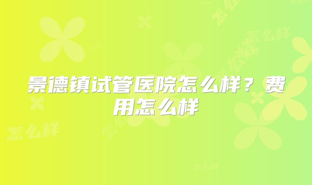 景德镇试管医院怎么样？费用怎么样